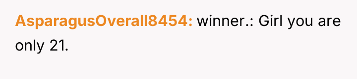 AsparagusOverall8454 winner.: Girl you are only 21.