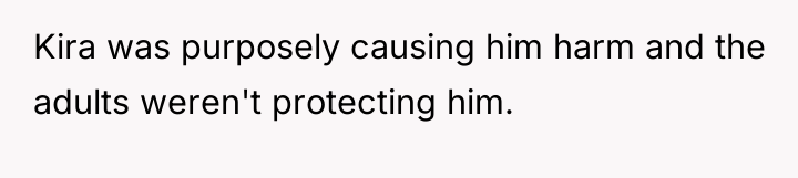 Kira was purposely causing him harm and the adults weren't...