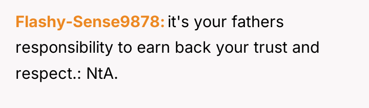 Flashy-Sense9878 it's your fathers responsibility to earn back your trust...