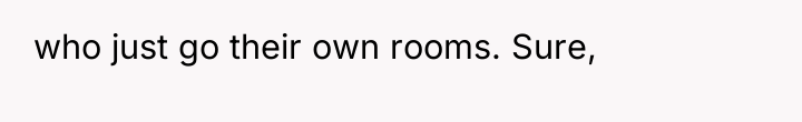 who just go their own rooms. Sure,