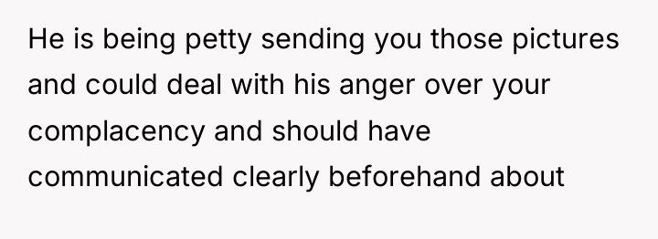 He is being petty sending you those pictures and could...