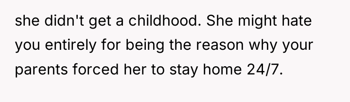 she didn't get a childhood. She might hate you entirely...