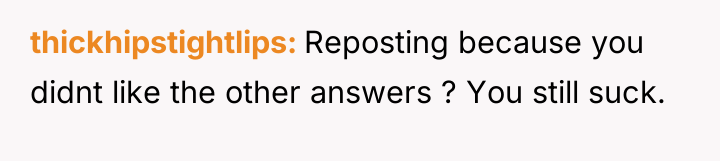 thickhipstightlips Reposting because you didnt like the other answers ?...