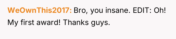 WeOwnThis2017 Bro, you insane. EDIT: Oh! My first award! Thanks...
