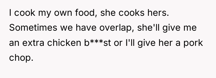 I cook my own food, she cooks hers. Sometimes we...