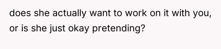 does she actually want to work on it with you,...