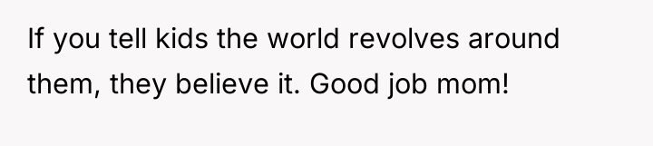 If you tell kids the world revolves around them, they...