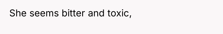 She seems bitter and toxic,