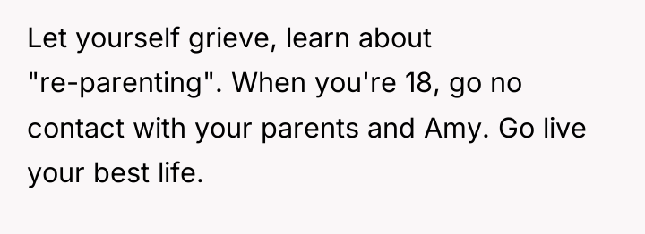Let yourself grieve, learn about "re-parenting". When you're 18, go...