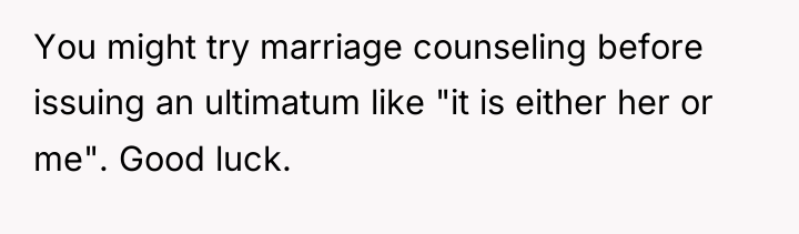 You might try marriage counseling before issuing an ultimatum like...