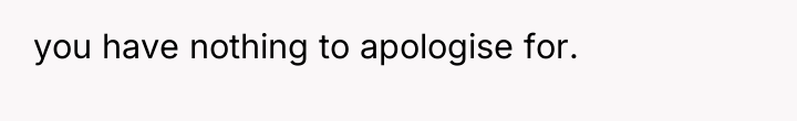 you have nothing to apologise for.