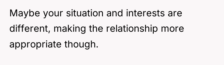 Maybe your situation and interests are different, making the relationship...
