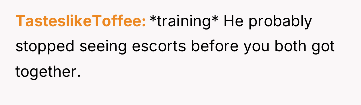 TasteslikeToffee *training* He probably stopped seeing escorts before you both...