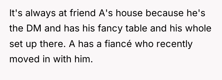 It's always at friend A's house because he's the DM...