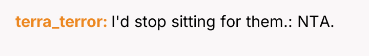 terra_terror I'd stop sitting for them.: NTA.