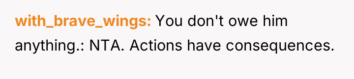 with_brave_wings You don't owe him anything.: NTA. Actions have consequences.