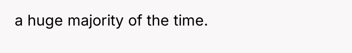a huge majority of the time.