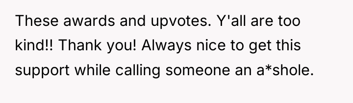 These awards and upvotes. Y'all are too kind!! Thank you!...