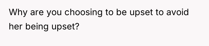 Why are you choosing to be upset to avoid her...