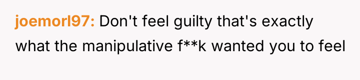 joemorl97 Don't feel guilty that's exactly what the manipulative f**k...