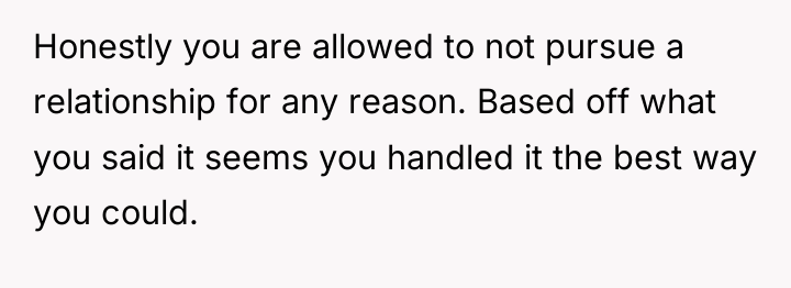 Honestly you are allowed to not pursue a relationship for...