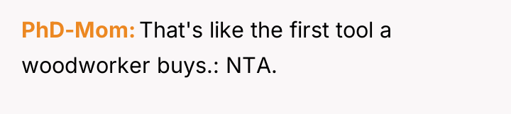 PhD-Mom That's like the first tool a woodworker buys.: NTA.