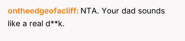ontheedgeofacliff NTA. Your dad sounds like a real d**k.