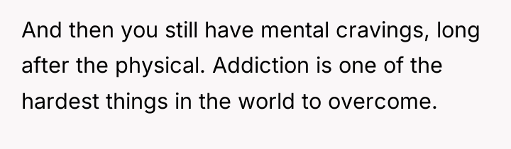 And then you still have mental cravings, long after the...