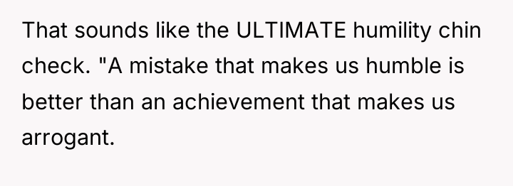 That sounds like the ULTIMATE humility chin check. "A mistake...