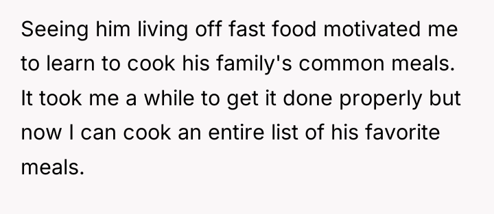 Seeing him living off fast food motivated me to learn...