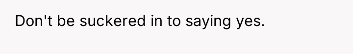 Don't be suckered in to saying yes.