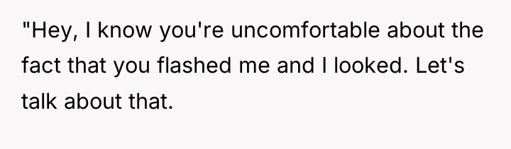 "Hey, I know you're uncomfortable about the fact that you...