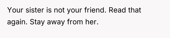 Your sister is not your friend. Read that again. Stay...