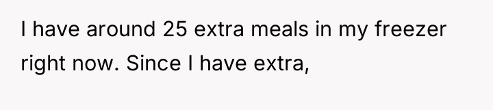 I have around 25 extra meals in my freezer right...