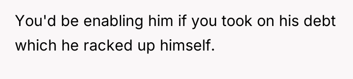You'd be enabling him if you took on his debt...