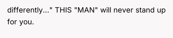 differently..." THIS "MAN" will never stand up for you.