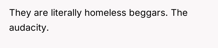 They are literally homeless beggars. The audacity.