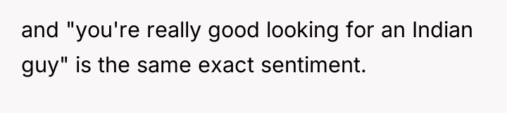 and "you're really good looking for an Indian guy" is...