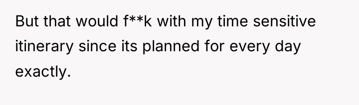 But that would f**k with my time sensitive itinerary since...