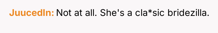 JuucedIn Not at all. She's a cla*sic bridezilla.