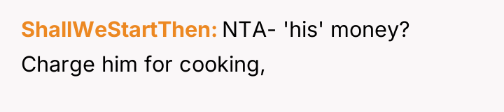 ShallWeStartThen NTA- 'his' money? Charge him for cooking,