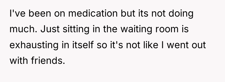 I've been on medication but its not doing much. Just...