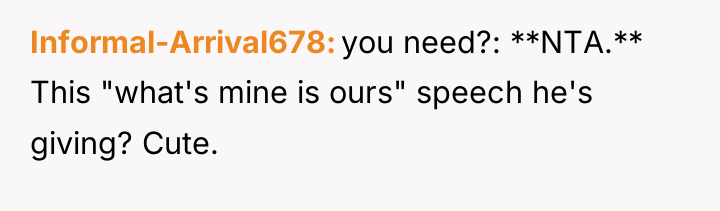 Informal-Arrival678 you need?: **NTA.** This "what's mine is ours" speech...