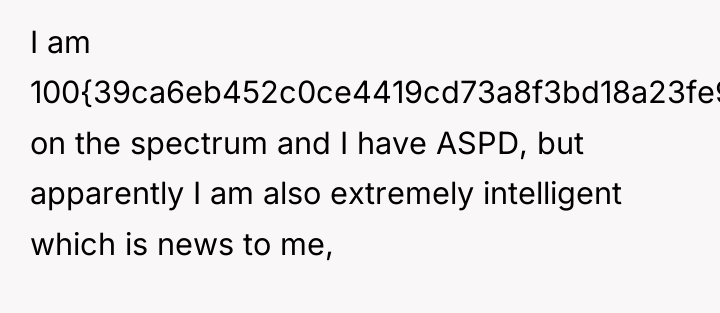 I am 100{39ca6eb452c0ce4419cd73a8f3bd18a23fe95ab4febb092bc2ab1b542eeea82f} on the spectrum and I have ASPD,...