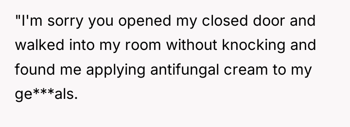"I'm sorry you opened my closed door and walked into...