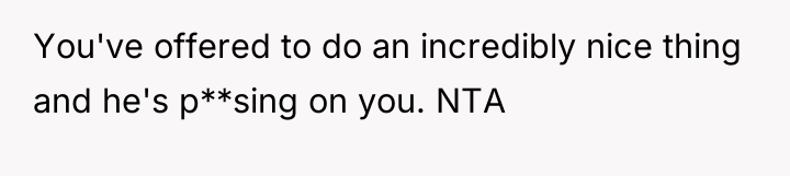 You've offered to do an incredibly nice thing and he's...