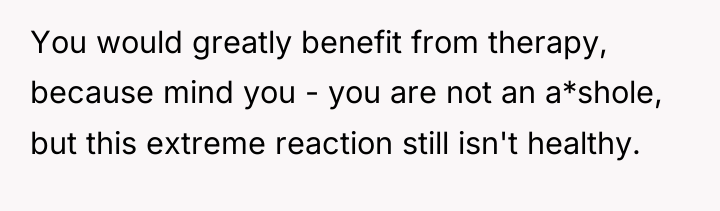 You would greatly benefit from therapy, because mind you -...