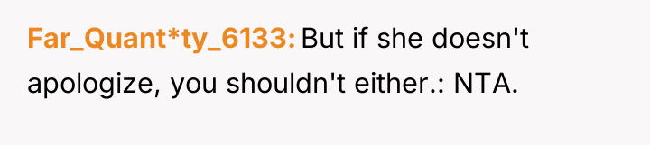 Far_Quant*ty_6133 But if she doesn't apologize, you shouldn't either.: NTA.