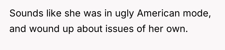 Sounds like she was in ugly American mode, and wound...