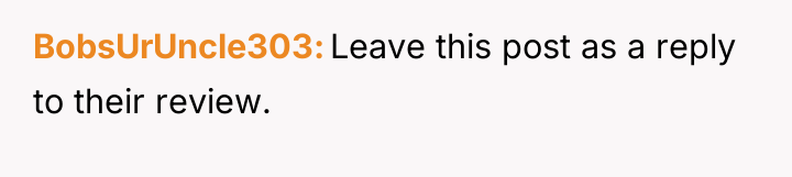 BobsUrUncle303 Leave this post as a reply to their review.